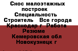 Снос малоэтажных построек  › Специальность ­ Строитель - Все города, Краснодар г. Работа » Резюме   . Кемеровская обл.,Новокузнецк г.